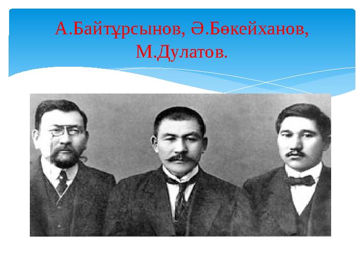 А.Байтұрсынов, Ә.Бөкейханов, М.Дулатов.