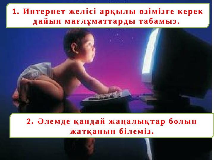 2. Әлемде қандай жаңалықтар болып жатқанын білеміз. 1. Интернет желісі арқылы өзімізге керек дайын мағлұматтарды табамыз .