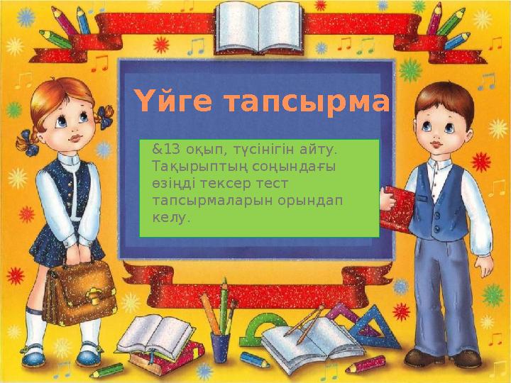 Үйге тапсырма &13 оқып, түсінігін айту. Тақырыптың соңындағы өзіңді тексер тест тапсырмаларын орындап келу.