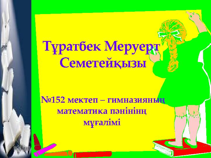 Тұратбек Меруерт Семетейқызы №152 мектеп – гимназияның математика пәнінінң мұғалімі