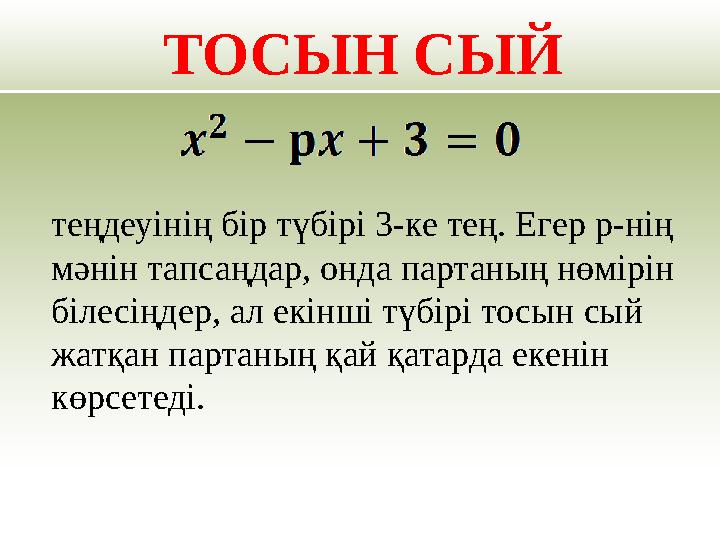 ТОСЫН СЫЙ теңдеуінің бір түбірі 3-ке тең. Егер р-нің мәнін тапсаңдар, онда партаның нөмірін білесіңдер, ал екінші түбірі то