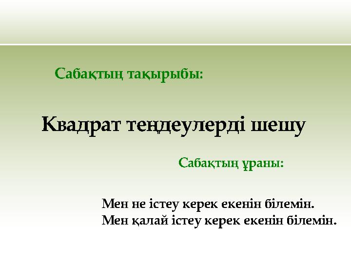 Квадрат теңдеулерді шешу Сабақтың тақырыбы: Сабақтың ұраны: Мен не істеу керек екенін білемін. Мен қалай істеу керек екенін біл