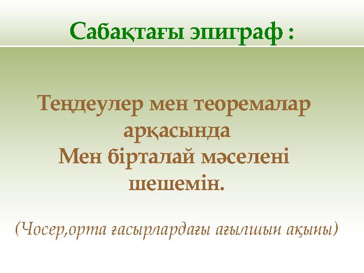 Сабақтағы эпиграф : Теңдеулер мен теоремалар арқасында Мен бірталай мәселені шешемін. (Чосер,орта ғасырлардағы ағылшын ақыны)