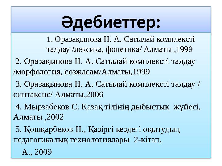 Әдебиеттер: 1. Оразақынова Н. А. Сатылай комплексті талдау /лексика, фонетика/ Алматы ,1999 2. Оразақынова Н. А. Сатылай ком