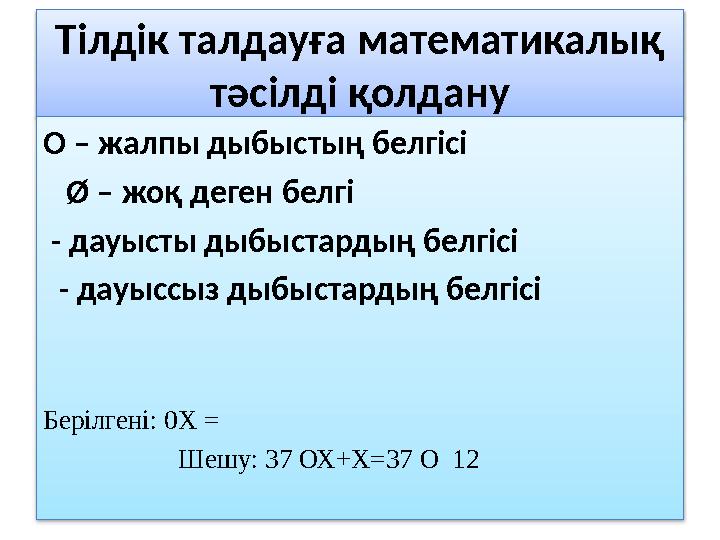 Тілдік талдауға математикалық тәсілді қолдану О – жалпы дыбыстың белгісі Ø – жоқ деген белгі - дауысты дыбыстардың белгіс