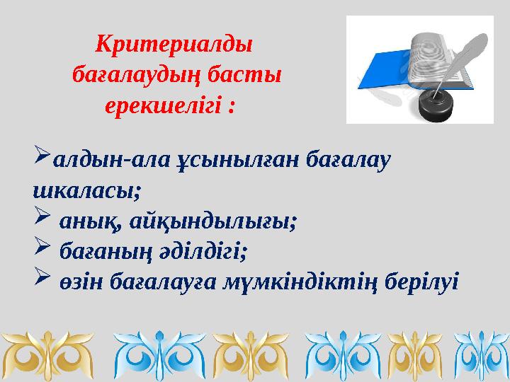 Критериалды бағалаудың басты ерекшелігі : алдын-ала ұсынылған бағалау шкаласы;  анық, айқындылығы;  бағаның әділдігі; 