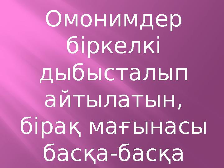 Омонимдер біркелкі дыбысталып айтылатын, бірақ мағынасы басқа-басқа сөздердің тобын білдіреді.