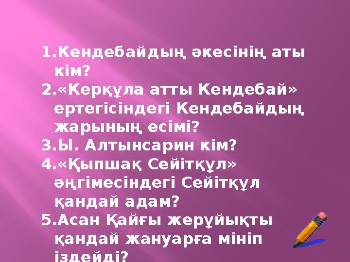 1.Кендебайдың әкесінің аты кім? 2.«Керқұла атты Кендебай» ертегісіндегі Кендебайдың жарының есімі? 3.Ы. Алтынсарин кім? 4.«Қы