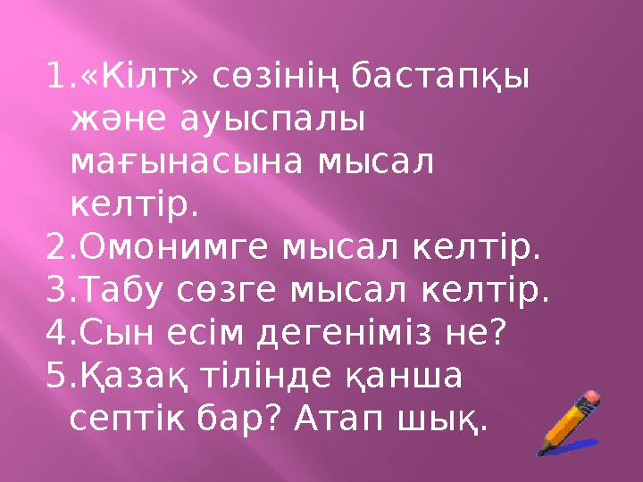 1.«Кілт» сөзінің бастапқы және ауыспалы мағынасына мысал келтір. 2.Омонимге мысал келтір. 3.Табу сөзге мысал келтір. 4.Сын ес