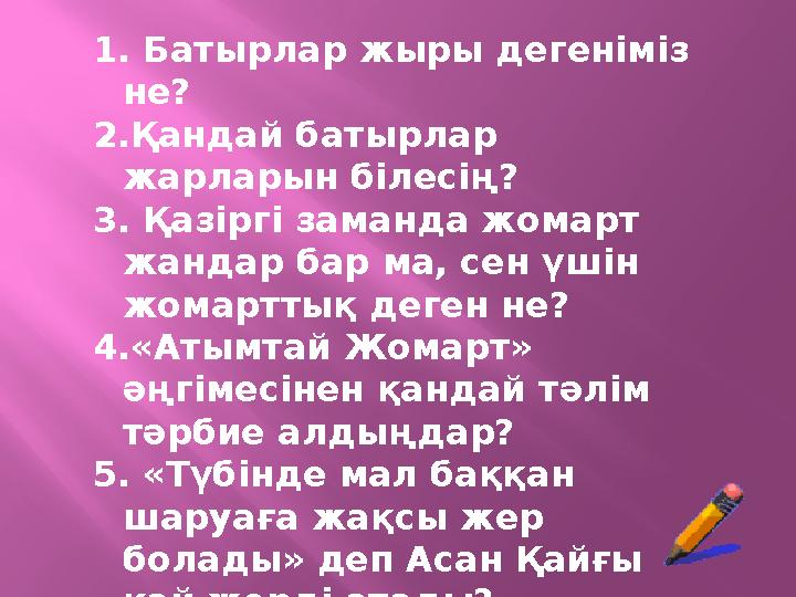 1. Батырлар жыры дегеніміз не? 2.Қандай батырлар жарларын білесің? 3. Қазіргі заманда жомарт жандар бар ма, сен үшін жомартт