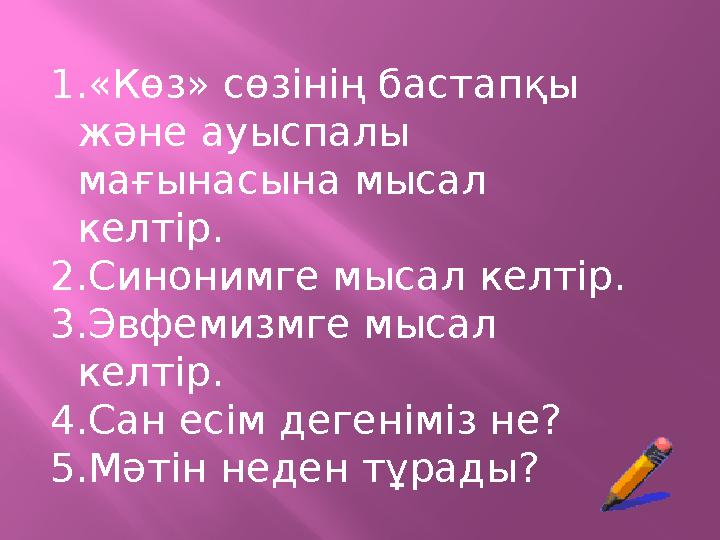 1.«Көз» сөзінің бастапқы және ауыспалы мағынасына мысал келтір. 2.Синонимге мысал келтір. 3.Эвфемизмге мысал келтір. 4.Сан е