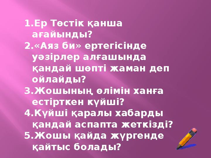 1.Ер Төстік қанша ағайынды? 2.«Аяз би» ертегісінде уәзірлер алғашында қандай шөпті жаман деп ойлайды? 3.Жошының өлімін ханға