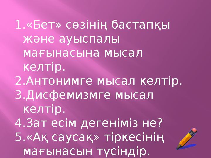 1.«Бет» сөзінің бастапқы және ауыспалы мағынасына мысал келтір. 2.Антонимге мысал келтір. 3.Дисфемизмге мысал келтір. 4.Зат