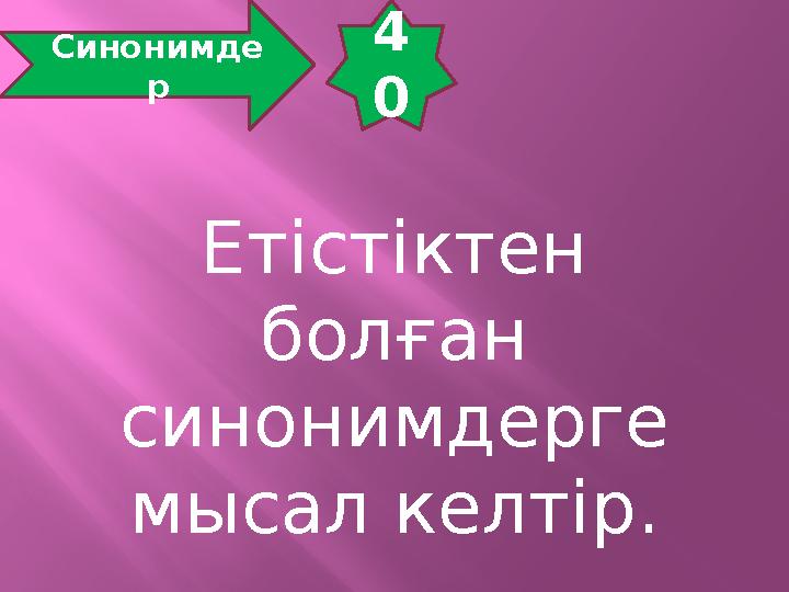 4 0 Синонимде р Етістіктен болған синонимдерге мысал келтір.