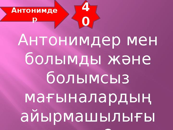 4 0 Антонимде р Антонимдер мен болымды және болымсыз мағыналардың айырмашылығы неде?