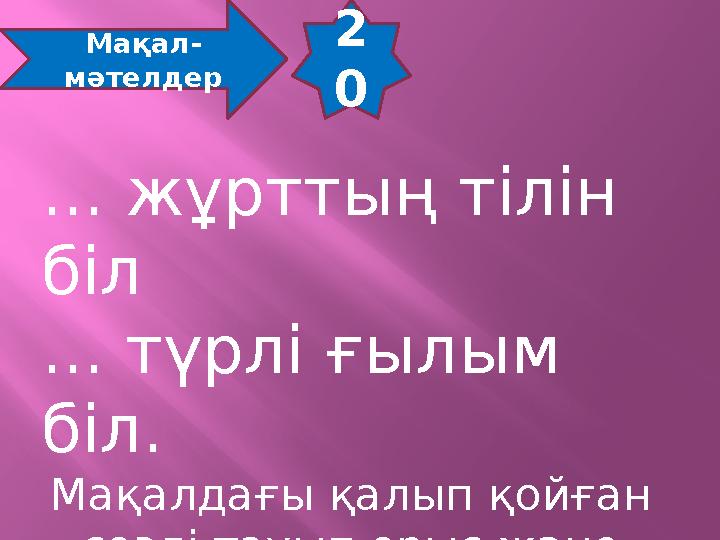 2 0 Мақал- мәтелдер ... жұрттың тілін біл ... түрлі ғылым біл. Мақалдағы қалып қойған сөзді тауып орыс және ағылшын тілдерін