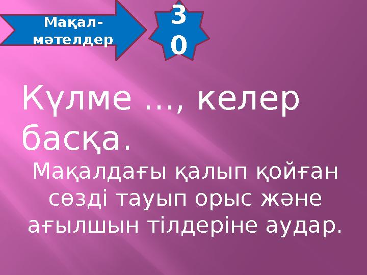 3 0 Мақал- мәтелдер Күлме ..., келер басқа. Мақалдағы қалып қойған сөзді тауып орыс және ағылшын тілдеріне аудар.