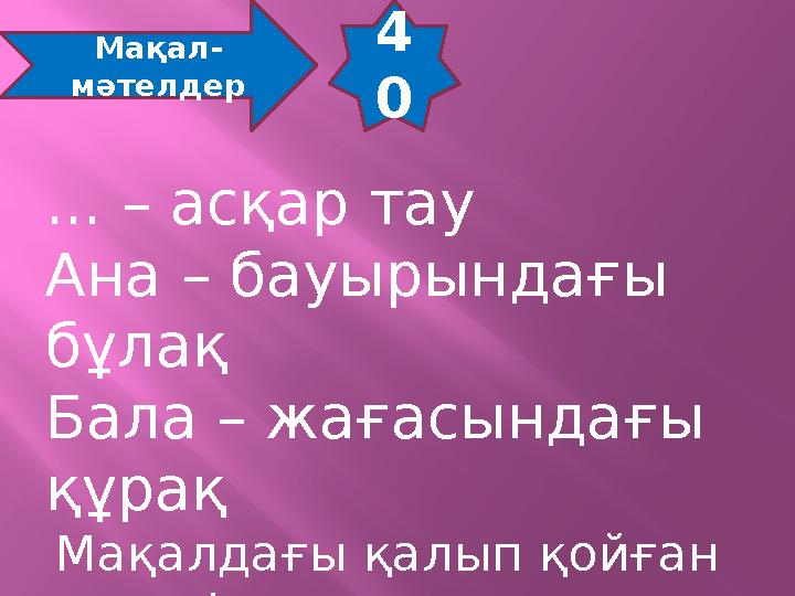 4 0 Мақал- мәтелдер ... – асқар тау Ана – бауырындағы бұлақ Бала – жағасындағы құрақ Мақалдағы қалып қойған сөзді тауып орыс