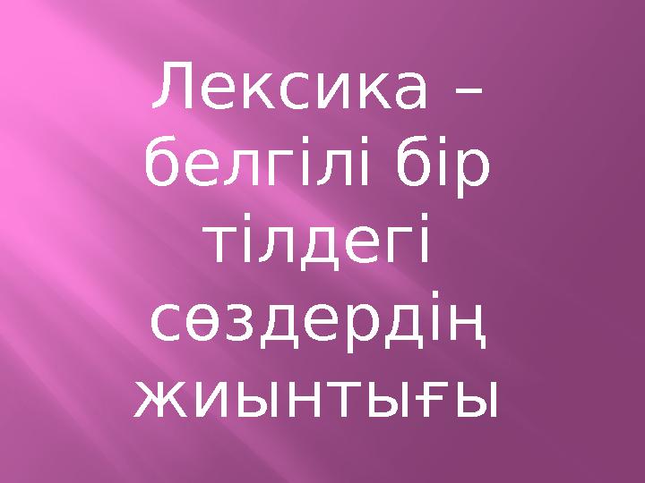 Лексика – белгілі бір тілдегі сөздердің жиынтығы