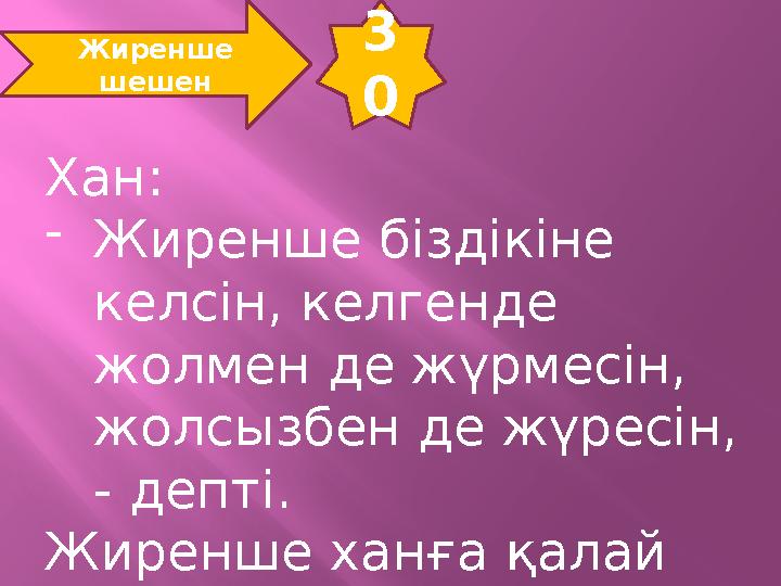 3 0 Жиренше шешен Хан: -Жиренше біздікіне келсін, келгенде жолмен де жүрмесін, жолсызбен де жүресін, - депті. Жиренше ханға