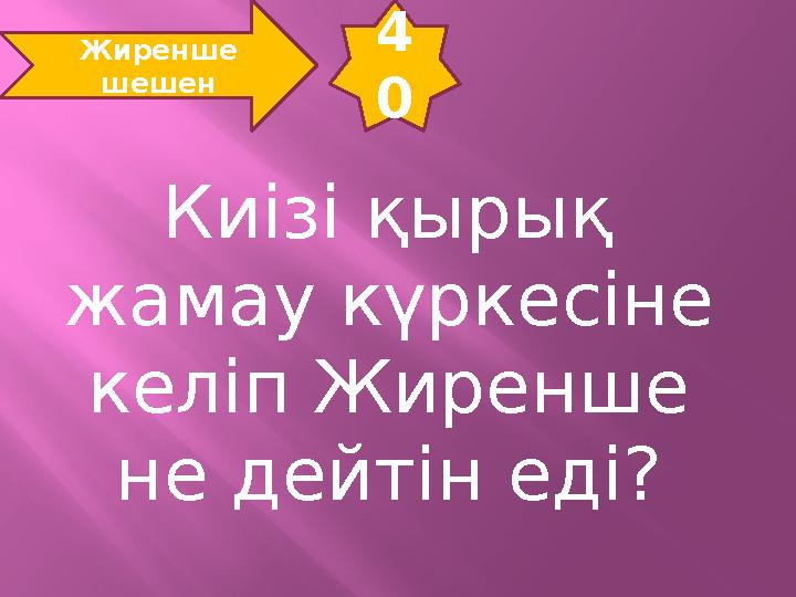 4 0 Жиренше шешен Киізі қырық жамау күркесіне келіп Жиренше не дейтін еді?