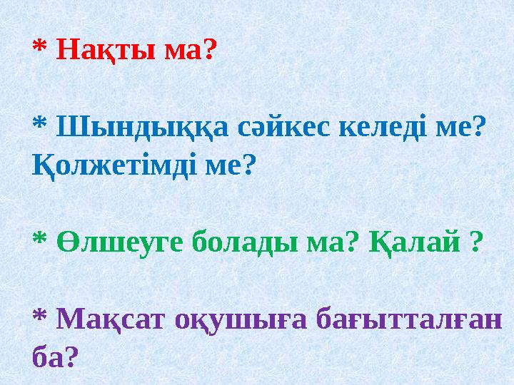* Нақты ма? * Шындыққа сәйкес келеді ме? Қолжетімді ме? * Өлшеуге болады ма? Қалай ? * Мақсат оқушыға бағытталған ба?