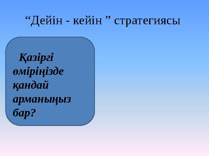 “Дейін - кейін ” стратегиясы Қазіргі өміріңізде қандай арманыңыз бар?