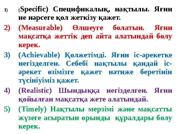 1) (Specific) Спецификалық, нақтылы. Яғни не нәрсеге қол жеткізу қажет. 2)(Measurable) Өлшеуге болатын. Яғни мақсатқа жеттік д