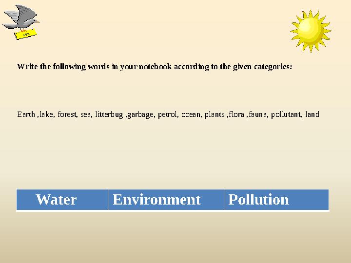 Write the following words in your notebook according to the given categories: Earth ,lake, forest, sea, litterbug ,garbage,
