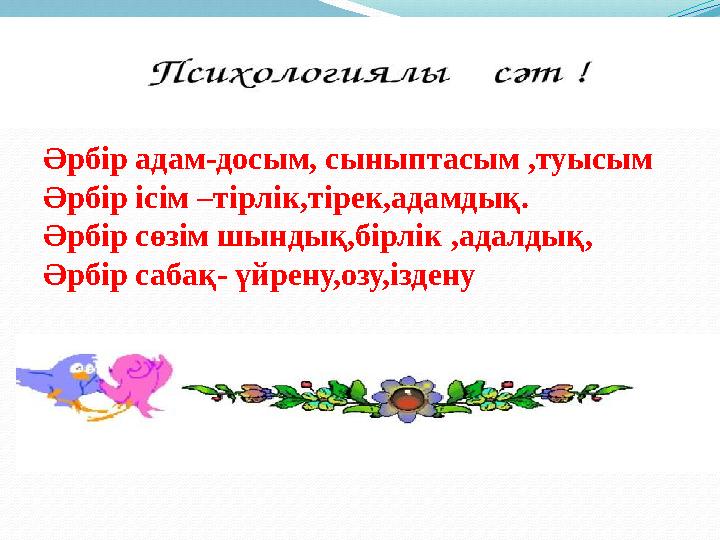 Әрбір адам-досым, сыныптасым ,туысым Әрбір ісім –тірлік,тірек,адамдық. Әрбір сөзім шындық,бірлік ,адалдық, Әрбір сабақ- үйрену,о