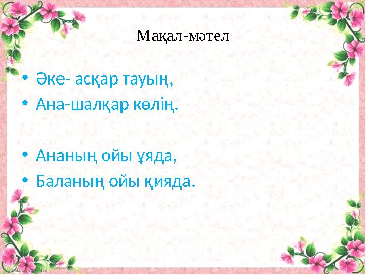 Мақал-мәтел •Әке- асқар тауың, •Ана-шалқар көлің. •Ананың ойы ұяда, •Баланың ойы қияда.