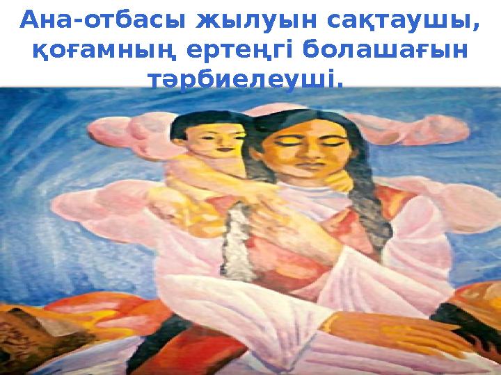 Ана-отбасы жылуын сақтаушы, қоғамның ертеңгі болашағын тәрбиелеуші.