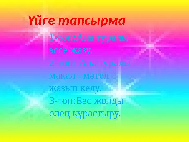 Үйге тапсырма 1-топ:Ана туралы эссе жазу. 2-топ: Ана туралы мақал –мәтел жазып келу. 3-топ:Бес жолды өлең құр