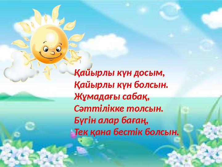 Қайырлы күн досым, Қайырлы күн болсын. Жұмадағы сабақ, Сәттілікке толсын. Бүгін алар бағаң, Тек қана бестік болсын.