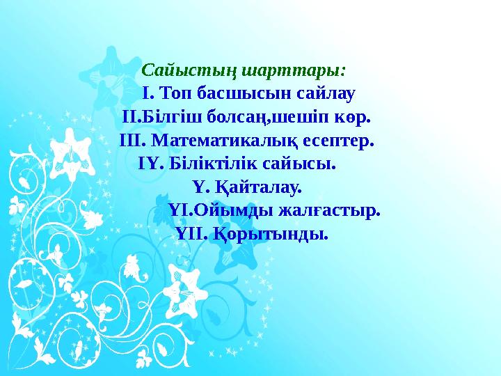 Сайыстың шарттары: І. Топ басшысын сайлау ІІ.Білгіш болсаң,шешіп көр. ІІІ. Математикалық есептер. ІҮ. Біліктілік сай