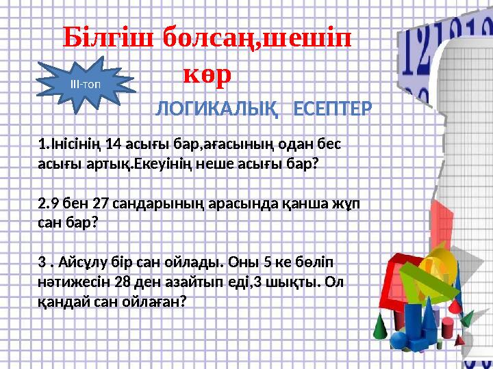 Білгіш болсаң,шешіп көр ІІІ-топ ЛОГИКАЛЫҚ ЕСЕПТЕР 1.Інісінің 14 асығы бар,ағасының одан бес асығы артық.Екеуінің неше асығы