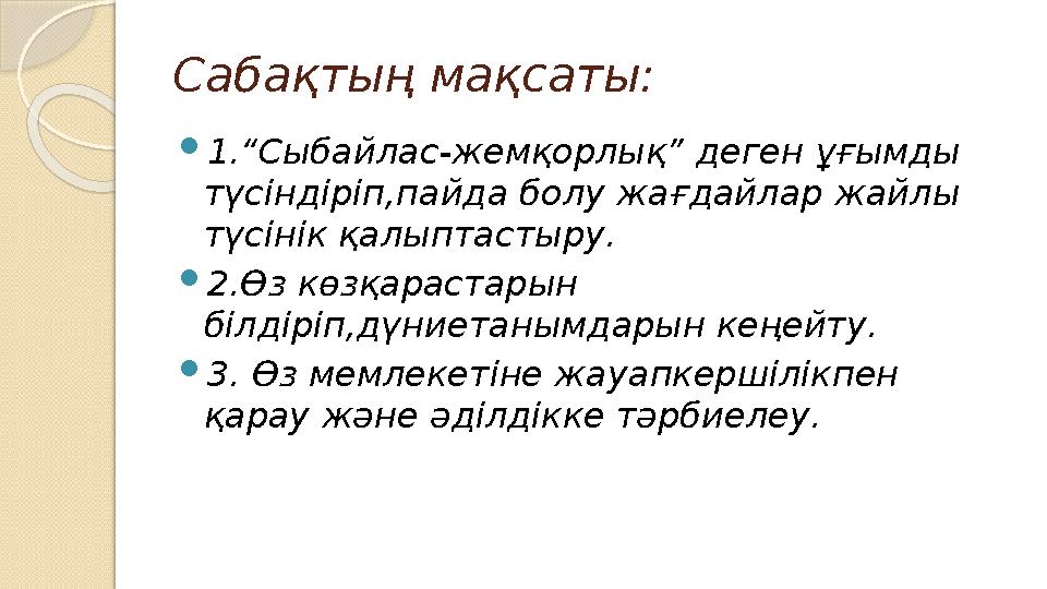 Сабақтың мақсаты:  1.“Сыбайлас-жемқорлық” деген ұғымды түсіндіріп,пайда болу жағдайлар жайлы түсінік қалыптастыру.  2.Өз көз