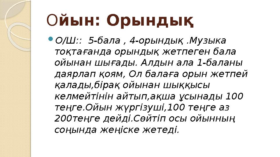 О йын: Орындық  О/Ш:: 5-бала , 4-орындық .Музыка тоқтағанда орындық жетпеген бала ойынан шығады. Алдын ала 1-баланы даярлап