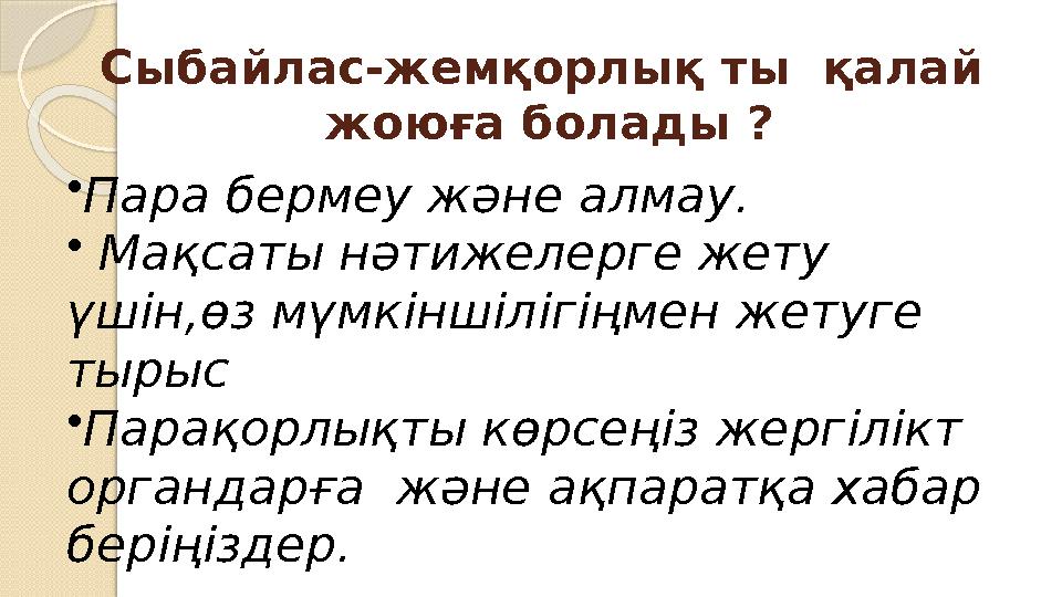 Сыбайлас-жемқорлық ты қалай жоюға болады ? • Пара бермеу және алмау. • Мақсаты нәтижелерге жету үшін,өз мүмкіншілігіңмен ж