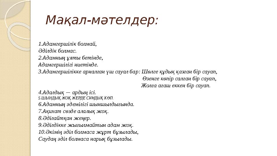 Мақал-мәтелдер: 1.Адамгершілік болмай, Әділдік болмас. 2.Адамның ұяты бетінде, Адамгершілігі ниетінде. 3.Адамгершілікке арналған