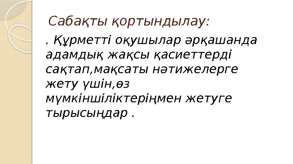 Сабақты қортындылау: . Құрметті оқушылар әрқашанда адамдық жақсы қасиеттерді сақтап,мақсаты нәтижелерге жету үшін,өз мүмкі