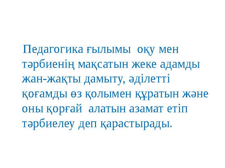 Педагогика ғылымы оқу мен тәрбиенің мақсатын жеке адамды жан-жақты дамыту, әділетті қоғамды өз қолымен құратын және оны қ