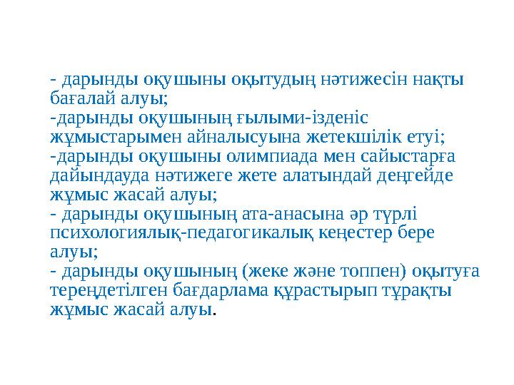 - дарынды оқушыны оқытудың нәтижесін нақты бағалай алуы; -дарынды оқушының ғылыми-ізденіс жұмыстарымен айналысуына жетекшілік