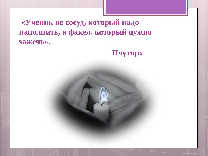 «Ученик не сосуд, который надо наполнить, а факел, который нужно зажечь».