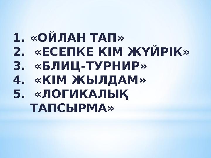 1.«ОЙЛАН ТАП» 2. «ЕСЕПКЕ КІМ ЖҮЙРІК» 3. «БЛИЦ-ТУРНИР» 4. «КІМ ЖЫЛДАМ» 5. «ЛОГИКАЛЫҚ ТАПСЫРМА»