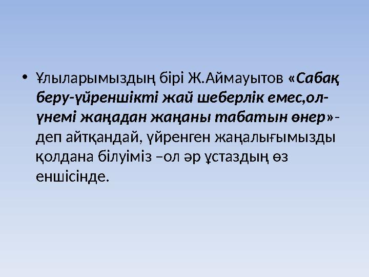•Ұлыларымыздың бірі Ж.Аймауытов «Сабақ беру-үйреншікті жай шеберлік емес,ол- үнемі жаңадан жаңаны табатын өнер»- деп айтқанда