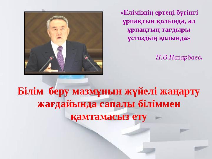 Білім беру мазмұнын жүйелі жаңарту жағдайында сапалы біліммен қамтамасыз ету «Еліміздің ертеңі бүгінгі ұрпақтың қолында, ал
