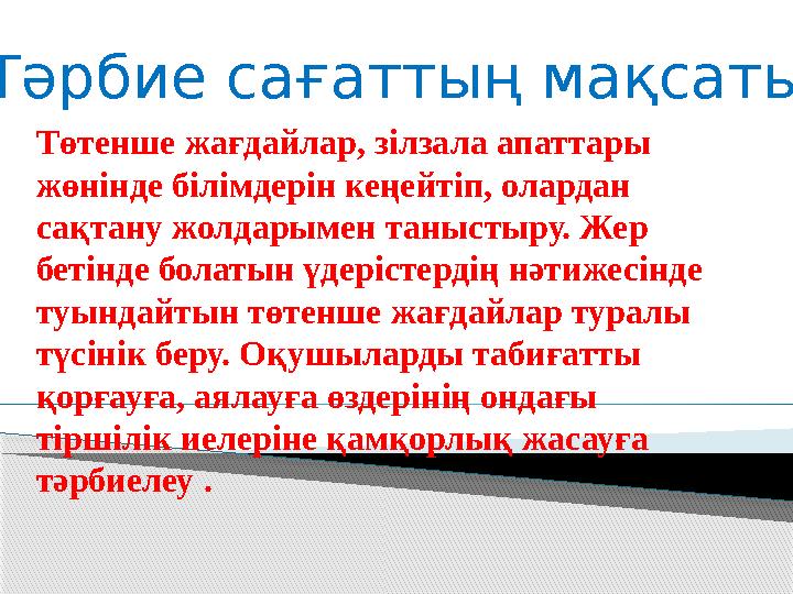 Тәрбие сағаттың мақсаты: Төтенше жағдайлар, зілзала апаттары жөнінде білімдерін кеңейтіп, олардан сақтану жолдарымен таныстыр