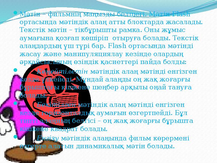 Мәтін – фильмнің маңызды бөлшегі. Мәтін Flash ортасында мәтіндік алаң атты блоктарда жасалады. Текстік мәтін – тікбұрышты рам