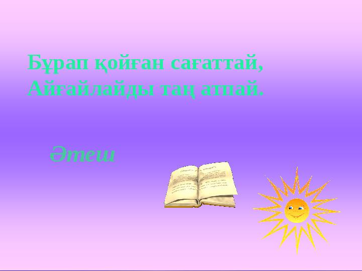 Бұрап қойған сағаттай, Айғайлайды таң атпай. Әтеш